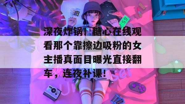 深夜炸锅！糖心在线观看那个靠擦边吸粉的女主播真面目曝光直接翻车，连夜补课！