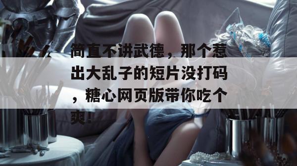 简直不讲武德，那个惹出大乱子的短片没打码，糖心网页版带你吃个爽！