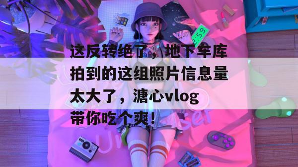 这反转绝了，地下车库拍到的这组照片信息量太大了，溏心vlog带你吃个爽！