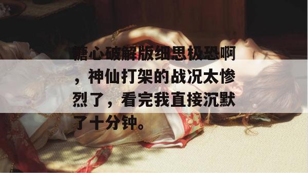 糖心破解版细思极恐啊，神仙打架的战况太惨烈了，看完我直接沉默了十分钟。