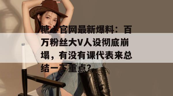 糖心官网最新爆料：百万粉丝大V人设彻底崩塌，有没有课代表来总结一下重点？
